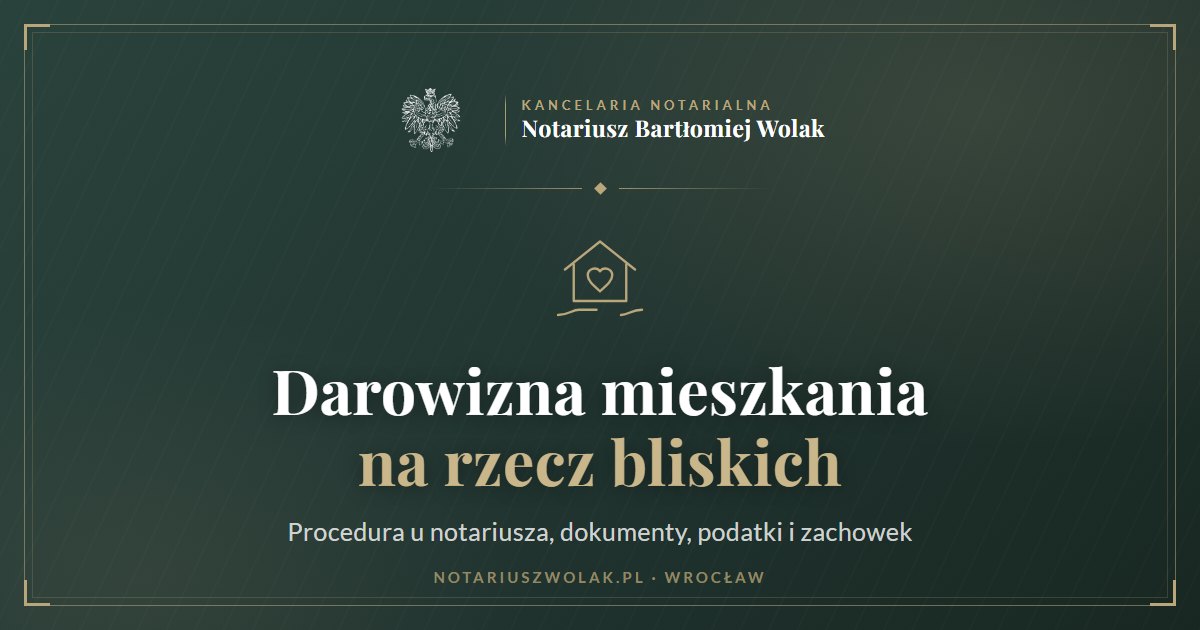 Darowizna mieszkania na rzecz bliskich u notariusza we Wrocławiu – procedura, dokumenty, podatki i zachowek